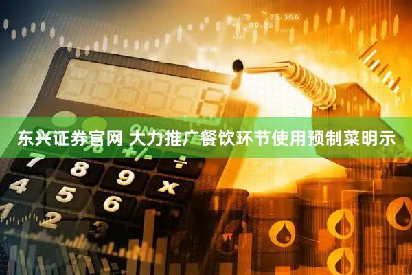 东兴证券官网 大力推广餐饮环节使用预制菜明示