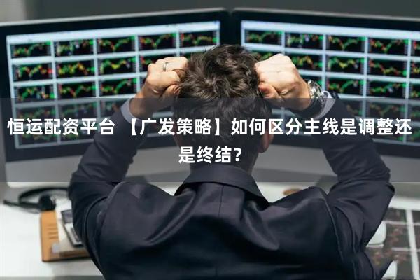 恒运配资平台 【广发策略】如何区分主线是调整还是终结？