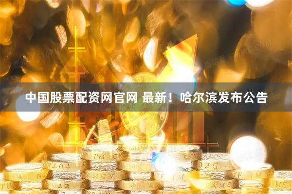 中国股票配资网官网 最新！哈尔滨发布公告