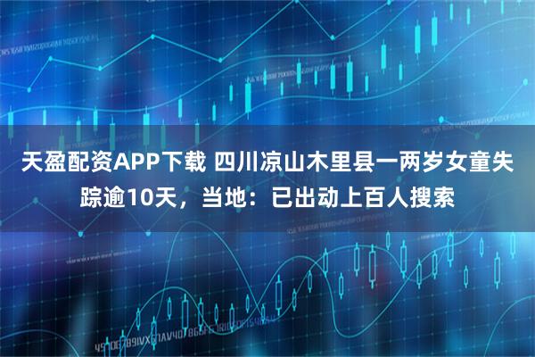 天盈配资APP下载 四川凉山木里县一两岁女童失踪逾10天，当地：已出动上百人搜索