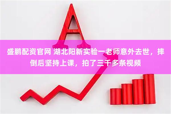 盛鹏配资官网 湖北阳新实验一老师意外去世，摔倒后坚持上课，拍了三千多条视频