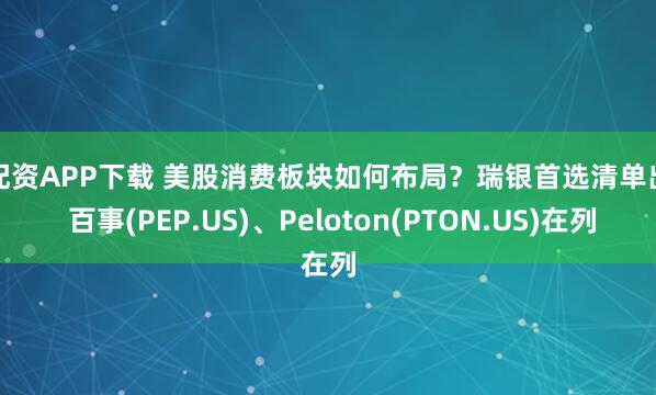 速配资APP下载 美股消费板块如何布局？瑞银首选清单出炉 百事(PEP.US)、Peloton(PTON.US)在列