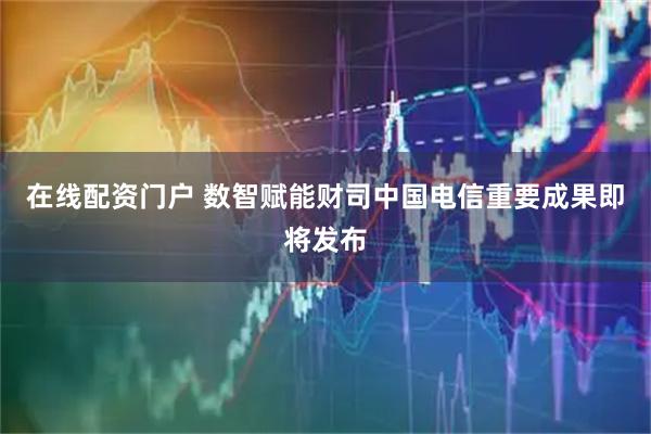在线配资门户 数智赋能财司中国电信重要成果即将发布