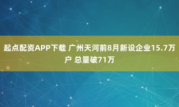 起点配资APP下载 广州天河前8月新设企业15.7万户 总量破71万