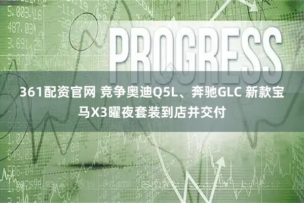 361配资官网 竞争奥迪Q5L、奔驰GLC 新款宝马X3曜夜套装到店并交付