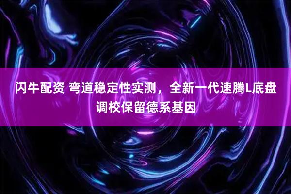 闪牛配资 弯道稳定性实测，全新一代速腾L底盘调校保留德系基因