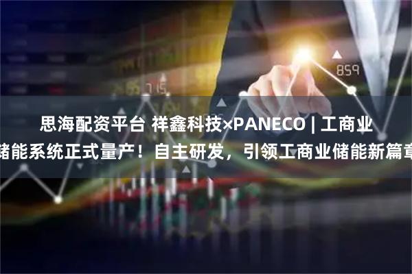 思海配资平台 祥鑫科技×PANECO | 工商业储能系统正式量产！自主研发，引领工商业储能新篇章