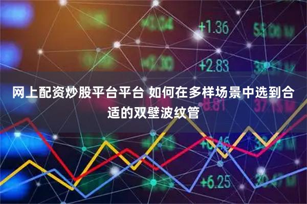 网上配资炒股平台平台 如何在多样场景中选到合适的双壁波纹管