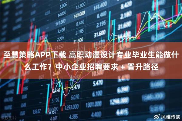 至慧策略APP下载 高职动漫设计专业毕业生能做什么工作？中小企业招聘要求 + 晋升路径