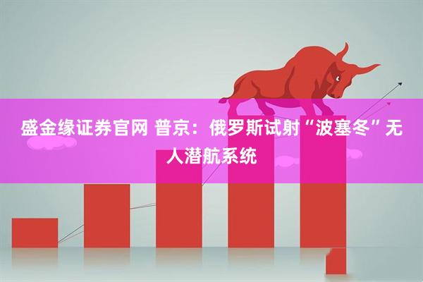 盛金缘证券官网 普京：俄罗斯试射“波塞冬”无人潜航系统