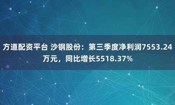 方道配资平台 沙钢股份：第三季度净利润7553.24万元，同比增长5518.37%