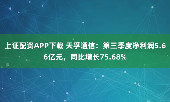 上证配资APP下载 天孚通信：第三季度净利润5.66亿元，同比增长75.68%
