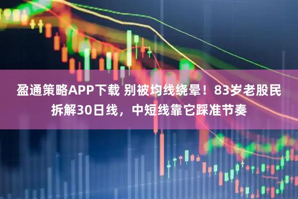 盈通策略APP下载 别被均线绕晕！83岁老股民拆解30日线，中短线靠它踩准节奏