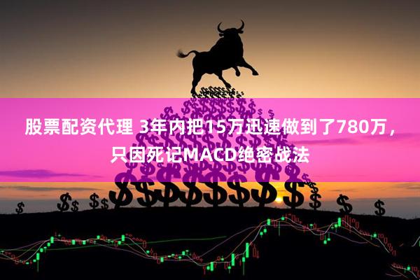 股票配资代理 3年内把15万迅速做到了780万，只因死记MACD绝密战法