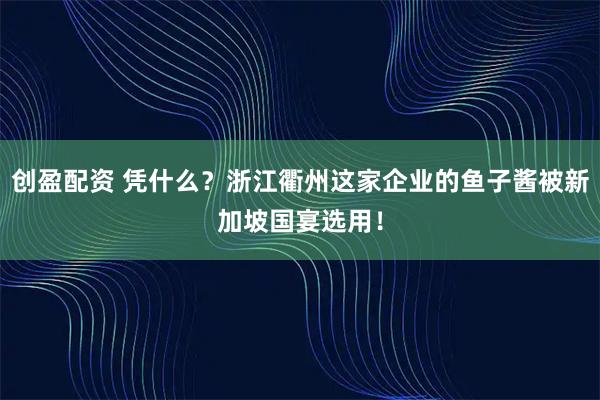 创盈配资 凭什么？浙江衢州这家企业的鱼子酱被新加坡国宴选用！