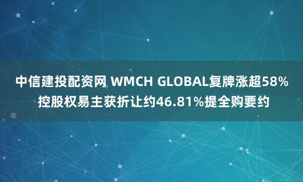 中信建投配资网 WMCH GLOBAL复牌涨超58% 控股权易主获折让约46.81%提全购要约