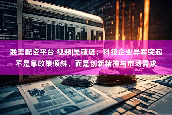 联美配资平台 视频|吴敬琏：科技企业异军突起不是靠政策倾斜，而是创新精神与市场需求