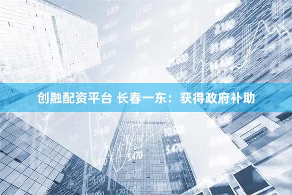 创融配资平台 长春一东：获得政府补助
