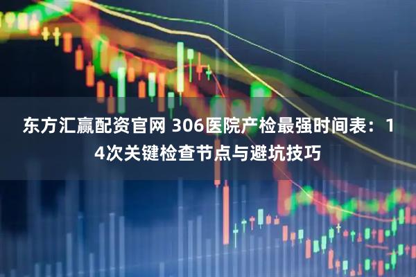 东方汇赢配资官网 306医院产检最强时间表：14次关键检查节点与避坑技巧