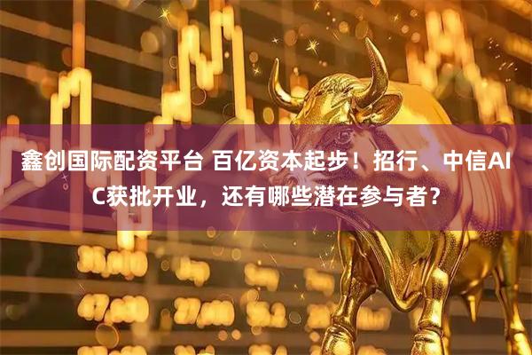 鑫创国际配资平台 百亿资本起步！招行、中信AIC获批开业，还有哪些潜在参与者？