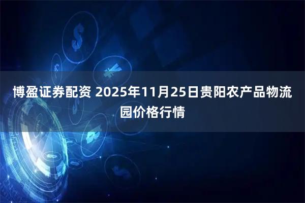博盈证券配资 2025年11月25日贵阳农产品物流园价格行情