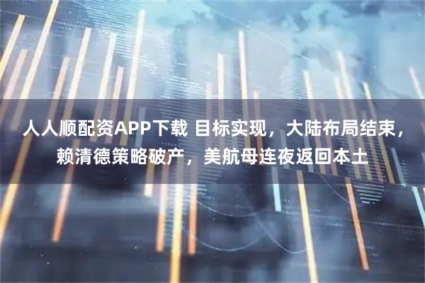 人人顺配资APP下载 目标实现，大陆布局结束，赖清德策略破产，美航母连夜返回本土