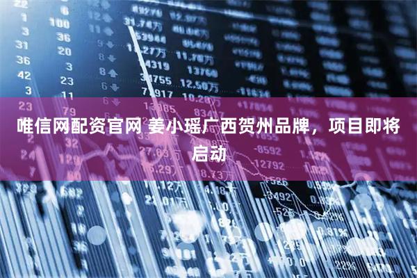 唯信网配资官网 姜小瑶广西贺州品牌，项目即将启动