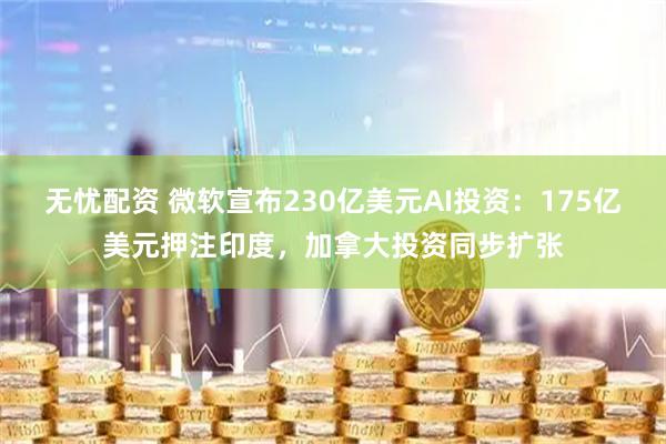 无忧配资 微软宣布230亿美元AI投资：175亿美元押注印度，加拿大投资同步扩张