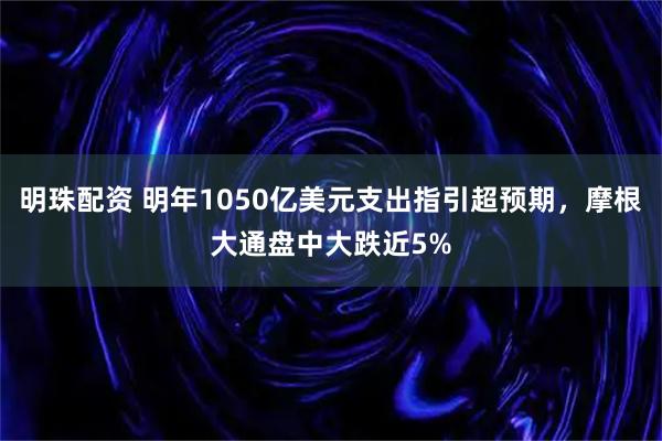 明珠配资 明年1050亿美元支出指引超预期，摩根大通盘中大跌近5%