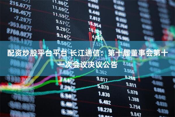 配资炒股平台平台 长江通信：第十届董事会第十一次会议决议公告