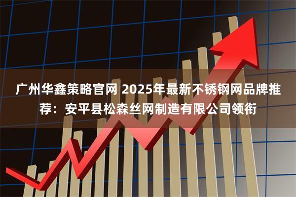 广州华鑫策略官网 2025年最新不锈钢网品牌推荐：安平县松森丝网制造有限公司领衔