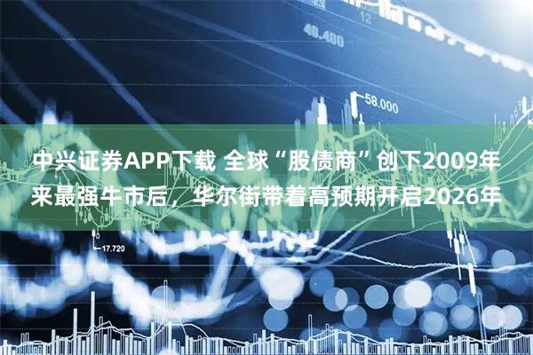 中兴证券APP下载 全球“股债商”创下2009年来最强牛市后，华尔街带着高预期开启2026年