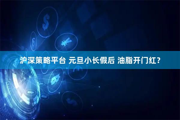 沪深策略平台 元旦小长假后 油脂开门红？