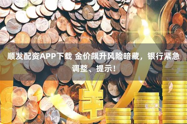 顺发配资APP下载 金价飙升风险暗藏，银行紧急调整、提示！