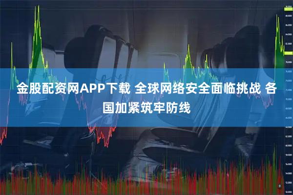 金股配资网APP下载 全球网络安全面临挑战 各国加紧筑牢防线