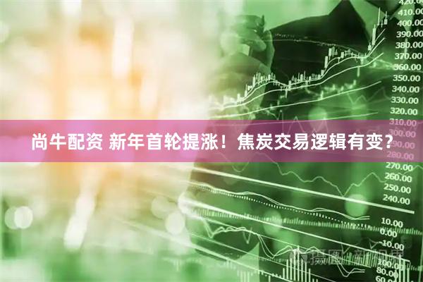 尚牛配资 新年首轮提涨！焦炭交易逻辑有变？
