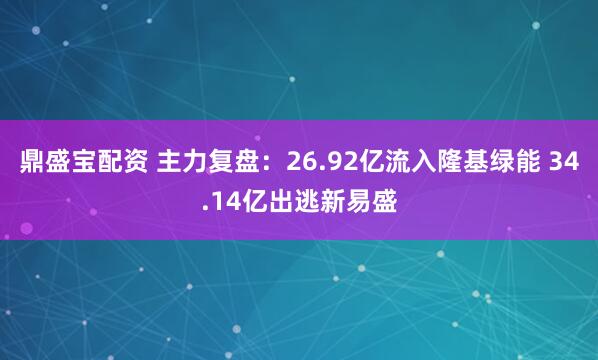 鼎盛宝配资 主力复盘：26.92亿流入隆基绿能 34.14亿出逃新易盛
