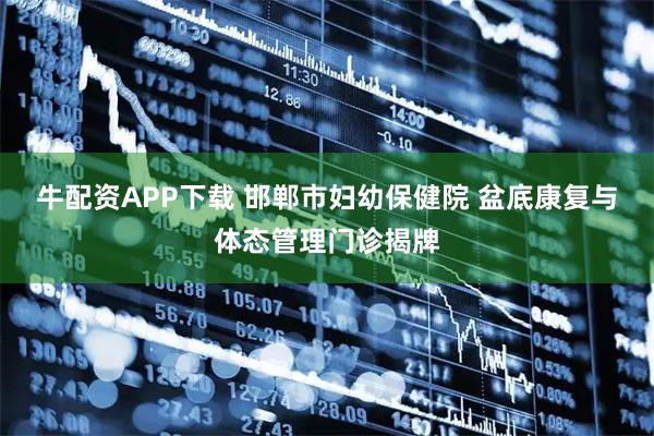 牛配资APP下载 邯郸市妇幼保健院 盆底康复与体态管理门诊揭牌