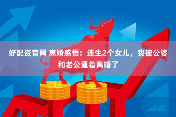 好配资官网 离婚感悟：连生2个女儿，我被公婆和老公逼着离婚了