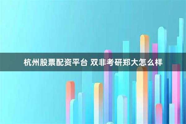 杭州股票配资平台 双非考研郑大怎么样