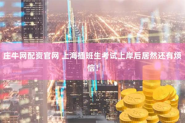 庄牛网配资官网 上海插班生考试上岸后居然还有烦恼！