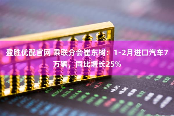 盈胜优配官网 乘联分会崔东树：1-2月进口汽车7万辆，同比增长25%