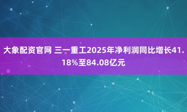 大象配资官网 三一重工2025年净利润同比增长41.18%至84.08亿元