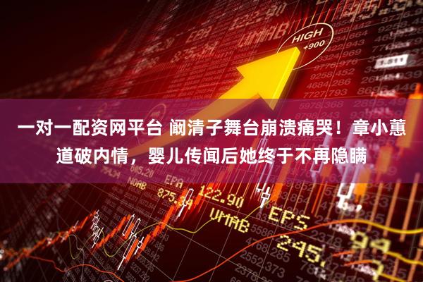 一对一配资网平台 阚清子舞台崩溃痛哭！章小蕙道破内情，婴儿传闻后她终于不再隐瞒