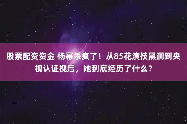 股票配资资金 杨幂杀疯了！从85花演技黑洞到央视认证视后，她到底经历了什么？