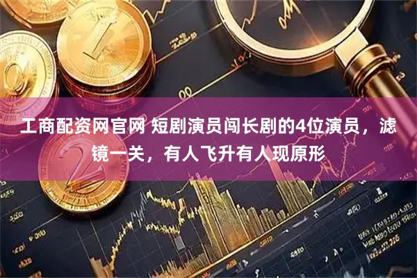 工商配资网官网 短剧演员闯长剧的4位演员，滤镜一关，有人飞升有人现原形