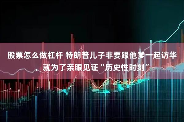 股票怎么做杠杆 特朗普儿子非要跟他爹一起访华，就为了亲眼见证“历史性时刻”