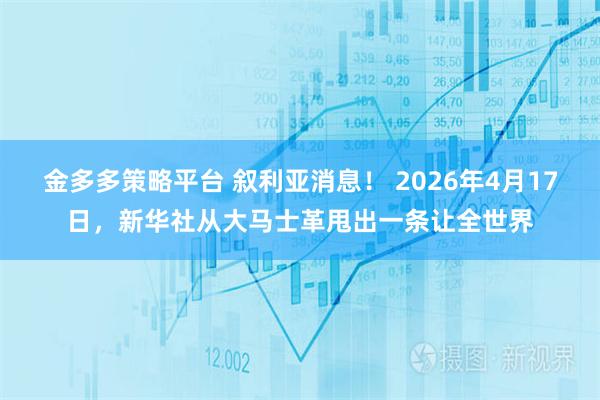 金多多策略平台 叙利亚消息! 2026年4月17日,新华社从大马士革甩出一条让全世界