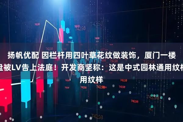 扬帆优配 因栏杆用四叶草花纹做装饰，厦门一楼盘被LV告上法庭！开发商坚称：这是中式园林通用纹样